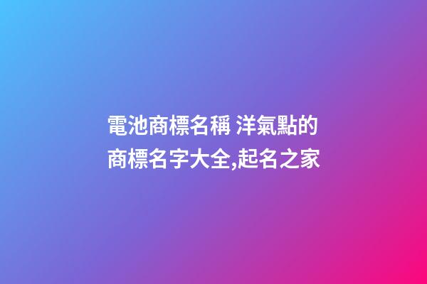 電池商標名稱 洋氣點的商標名字大全,起名之家-第1張-商標起名-玄機派